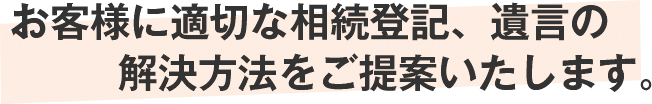 お客様に最適な相続登記、遺言の解決方法をご提案いたします